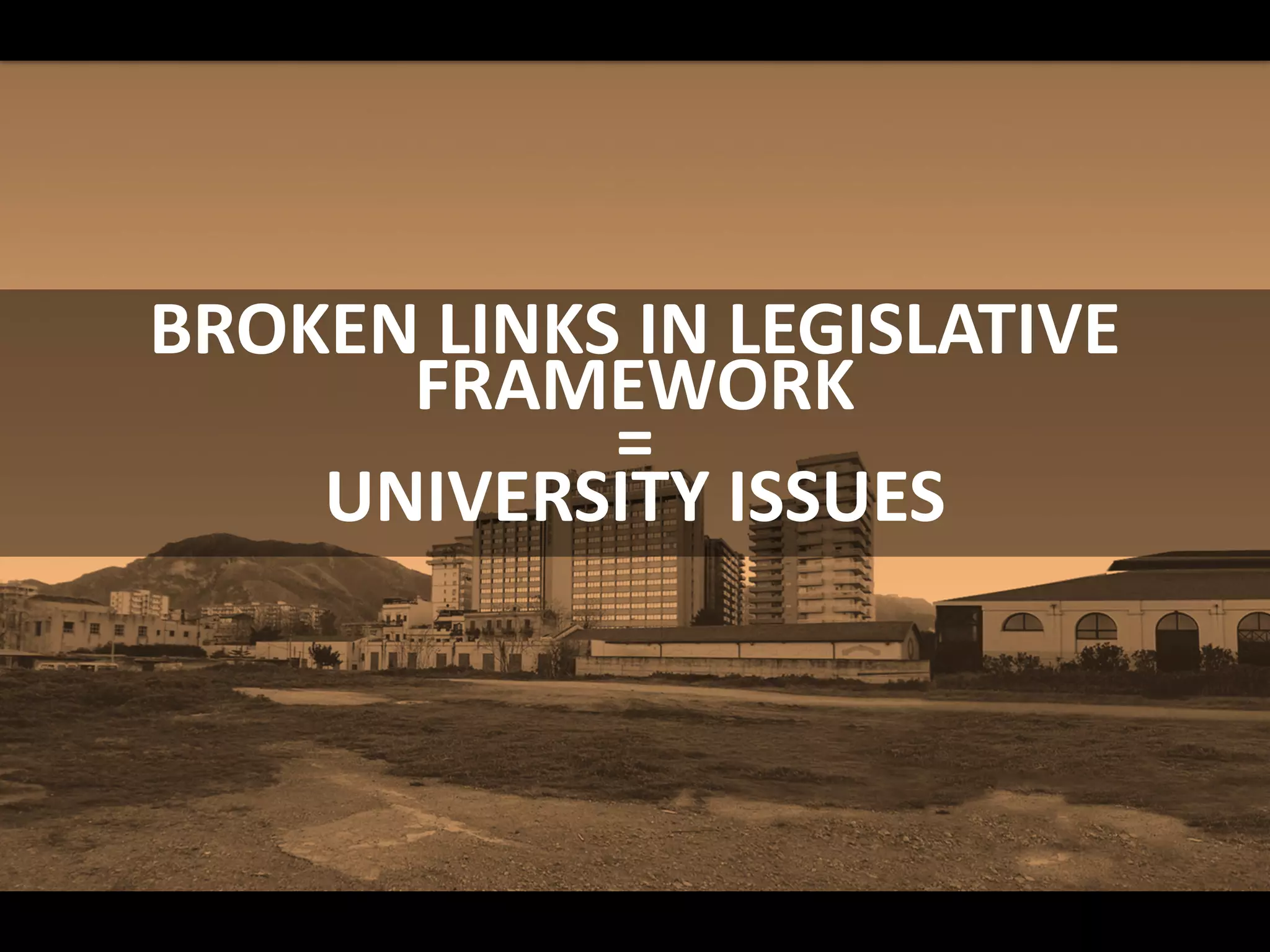 BROKEN LINKS IN LEGISLATIVE
FRAMEWORK
=
UNIVERSITY ISSUES
 