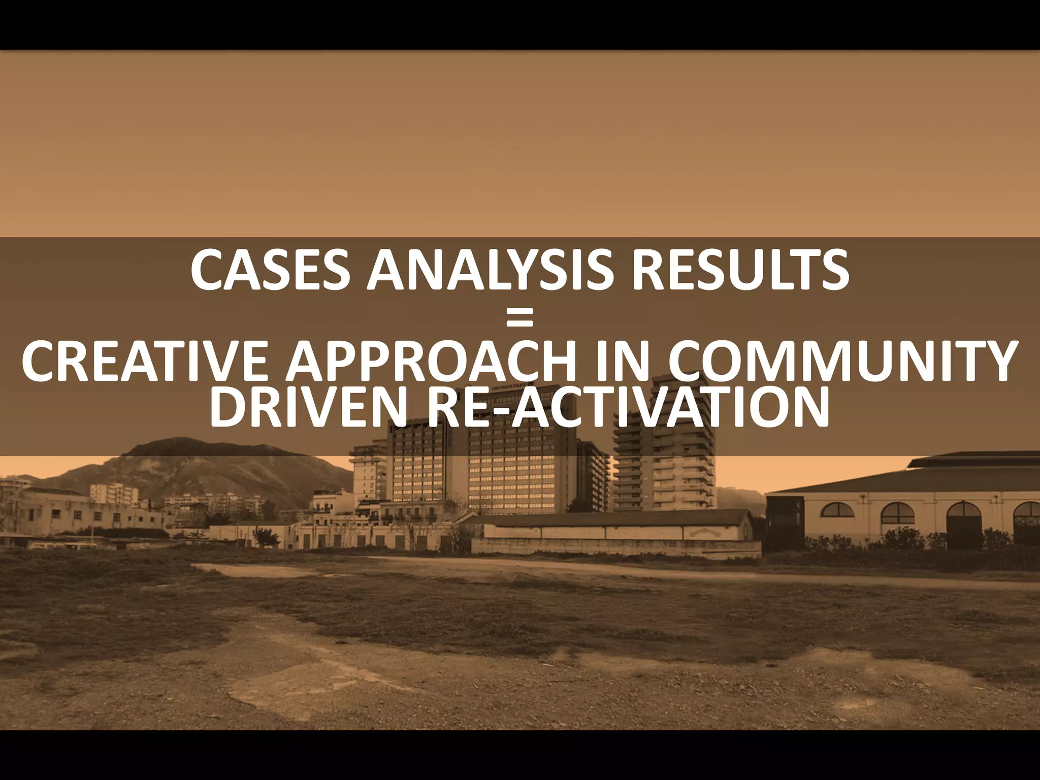 CASES ANALYSIS RESULTS
=
CREATIVE APPROACH IN COMMUNITY
DRIVEN RE-ACTIVATION
 