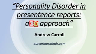 “Personality Disorder in
presentence reports:
a approach”
Andrew Carroll
ourcuriousminds.com
 