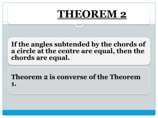 THEOREM 2
If the angles subtended by the chords of
a circle at the centre are equal, then the
chords are equal.
Theorem 2 is converse of the Theorem
1.
 