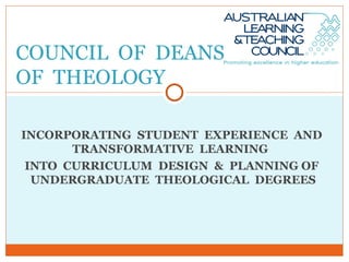 INCORPORATING  STUDENT  EXPERIENCE  AND  TRANSFORMATIVE  LEARNING  INTO  CURRICULUM  DESIGN  &  PLANNING OF  UNDERGRADUATE  THEOLOGICAL  DEGREES COUNCIL  OF  DEANS  OF  THEOLOGY 