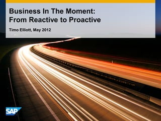 Business In The Moment:
From Reactive to Proactive
Timo Elliott, May 2012




                             1
 