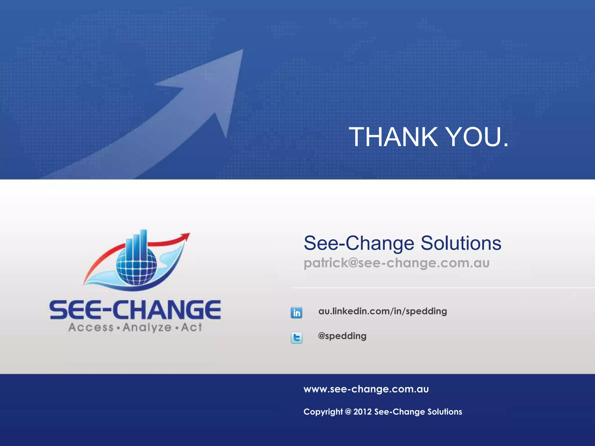 THANK YOU.


See-Change Solutions
patrick@see-change.com.au


   au.linkedin.com/in/spedding

   @spedding




www.see-change.com.au

Copyright @ 2012 See-Change Solutions
 