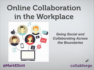 Online Collaboration
in the Workplace
Going Social and
Collaborating Across
the Boundaries

@MarkElliott

 