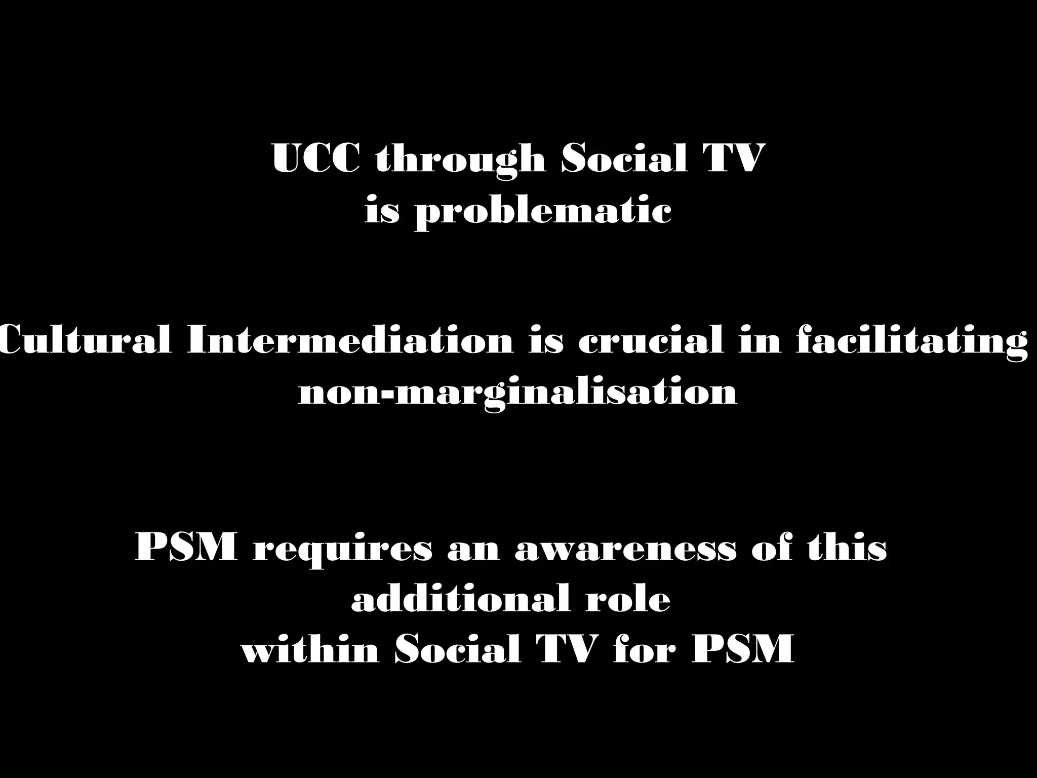 Cultural Intermediation is crucial in facilitating
non-marginalisation
PSM requires an awareness of this
additional role
within Social TV for PSM
UCC through Social TV
is problematic
 