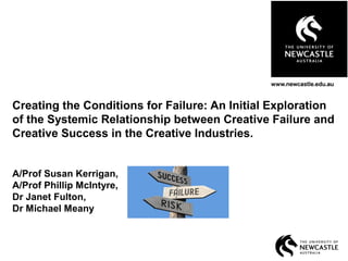 Creating the Conditions for Failure: An Initial Exploration
of the Systemic Relationship between Creative Failure and
Creative Success in the Creative Industries.
A/Prof Susan Kerrigan,
A/Prof Phillip McIntyre,
Dr Janet Fulton,
Dr Michael Meany
 