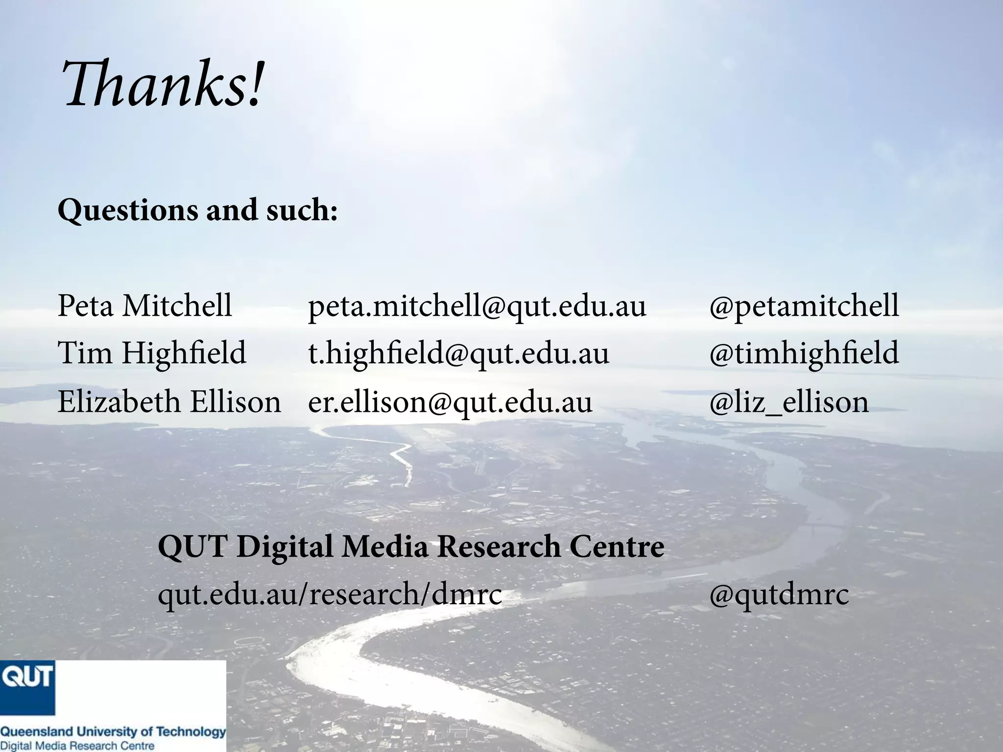 Thanks!
Questions and such:
Peta Mitchell peta.mitchell@qut.edu.au @petamitchell
Tim Highfield t.highfield@qut.edu.au @timhighfield
Elizabeth Ellison er.ellison@qut.edu.au @liz_ellison
QUT Digital Media Research Centre
qut.edu.au/research/dmrc @qutdmrc
 