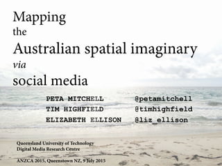 Mapping
the
Australian spatial imaginary
via
social media
PETA MITCHELL @petamitchell
TIM HIGHFIELD @timhighfield
ELIZABETH ELLISON @liz_ellison
Queensland University of Technology
Digital Media Research Centre
ANZCA 2015, Queenstown NZ, 9 July 2015
 