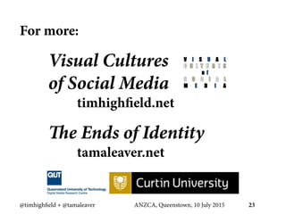 For more:
Visual Cultures
of Social Media
timhighfield.net
The Ends of Identity
tamaleaver.net
@timhighfield + @tamaleaver...