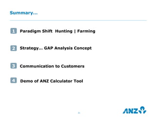 Summary…



1   Paradigm Shift Hunting | Farming



2   Strategy… GAP Analysis Concept



3   Communication to Customers


4   Demo of ANZ Calculator Tool




                            21
 