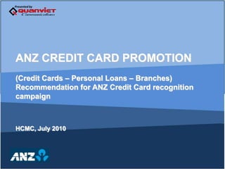 ANZ CREDIT CARD PROMOTION	 (Credit Cards – Personal Loans – Branches) Recommendation for ANZ Credit Card recognition campaign HCMC, July 2010 