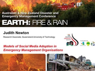 Judith Newton
Research Associate, Queensland University of Technology
Models of Social Media Adoption in
Emergency Management Organisations
 
