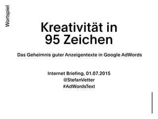 Kreativität in
95 Zeichen
Das Geheimnis guter Anzeigentexte in Google AdWords 
Internet Briefing, 01.07.2015 
@StefanVetter
#AdWordsText
 