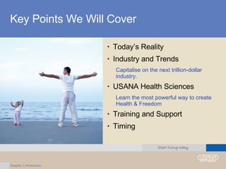 Key Points We Will Cover Today’s Reality Industry and Trends Capitalise on the next trillion-dollar industry. USANA Health Sciences Learn the most powerful way to create Health & Freedom Training and Support Timing 