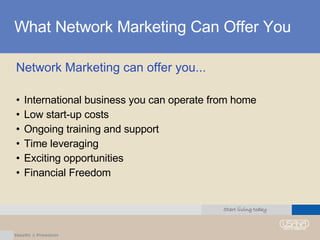 What Network Marketing Can Offer You Network Marketing can offer you... International business you can operate from home Low start-up costs Ongoing training and support Time leveraging Exciting opportunities Financial Freedom 