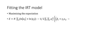 Fitting the IRT model
• Maximising the expectation
• 𝐸 = 𝑁 𝑗(ln 𝛼𝑗 + ln |𝛾𝑗|) − 1/ 2 𝑖 𝑗 𝛼𝑗
2
𝛽𝑗 + 𝛾𝑗𝑧𝑖𝑗 −
 