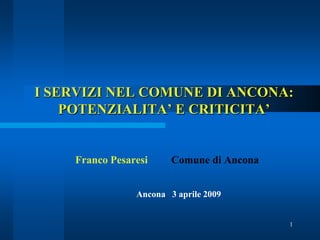 I SERVIZI NEL COMUNE DI ANCONA:
POTENZIALITA’ E CRITICITA’

Franco Pesaresi

Comune di Ancona

Ancona 3 aprile 2009

1

 