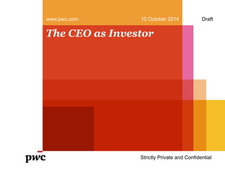 www.pwc.com 10 October 2014 Draft 
The CEO as Investor 
Strictly Private and Confidential 
 