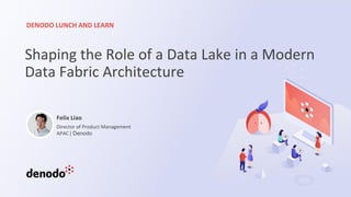 DENODO LUNCH AND LEARN
Shaping the Role of a Data Lake in a Modern
Data Fabric Architecture
Felix Liao
Director of Product Management
APAC | Denodo
 