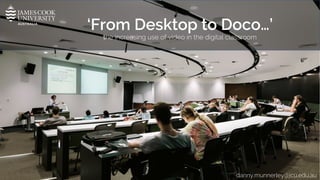 ‘From Desktop to Doco…’
the increasing use of video in the digital classroom
danny.munnerley@jcu.edu.au
 