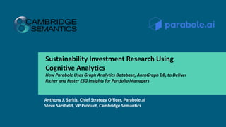 Sustainability Investment Research Using
Cognitive Analytics
How Parabole Uses Graph Analytics Database, AnzoGraph DB, to Deliver
Richer and Faster ESG Insights for Portfolio Managers
Anthony J. Sarkis, Chief Strategy Officer, Parabole.ai
Steve Sarsfield, VP Product, Cambridge Semantics
 