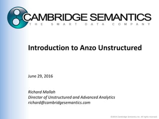 ©2014 Cambridge Semantics Inc. All rights reserved.
Introduction to Anzo Unstructured
June 29, 2016
Richard Mallah
Director of Unstructured and Advanced Analytics
richard@cambridgesemantics.com
 