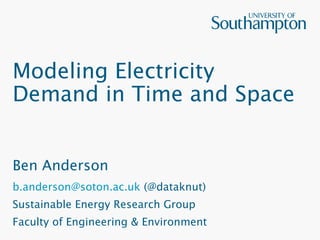 Modeling Electricity 
Demand in Time and Space 
Ben Anderson 
b.anderson@soton.ac.uk (@dataknut) 
Sustainable Energy Research Group 
Faculty of Engineering & Environment 
 