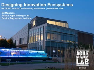 Ed Morrison
Purdue Agile Strategy Lab
Purdue Polytechnic Institute
Designing Innovation Ecosystems
ANZRSAI Annual Conference | Melbourne | December 2016
 