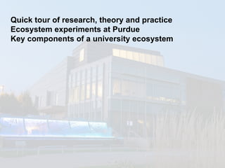 Quick tour of research, theory and practice
Ecosystem experiments at Purdue
Key components of a university ecosystem
 
