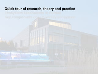 Quick tour of research, theory and practice
Ecosystem experiments at Purdue
Key components of a university ecosystem
 