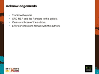 Acknowledgements

 •   Traditional owners
 •   CRC REP and the Partners in this project
 •   Views are those of the authors
 •   Errors or omissions remain with the authors




                                                   2
 