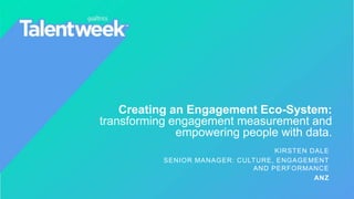 Creating an Engagement Eco-System:
transforming engagement measurement and
empowering people with data.
KIRSTEN DALE
SENIOR MANAGER: CULTURE, ENGAGEMENT
AND PERFORMANCE
ANZ
 