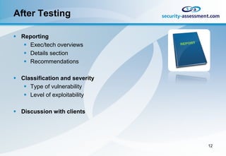 After Testing

 Reporting
    Exec/tech overviews
    Details section
    Recommendations

 Classification and severity
    Type of vulnerability
    Level of exploitability

 Discussion with clients




                                12
 