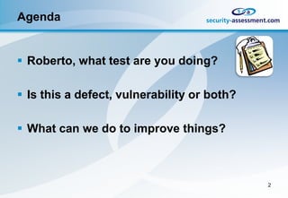 Agenda


 Roberto, what test are you doing?

 Is this a defect, vulnerability or both?

 What can we do to improve things?



                                             2
 