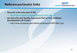 References/Useful links

 Security is the sexy part of QA
    http://www.madirish.net/justin/security-sexy-part-qa
 Are Security and Quality Assurance Part of Your Software
  Development Life Cycle?
    http://www.educause.edu/ir/library/powerpoint/WRC0667.pps




                                                                 31
 