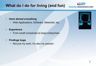 What do I do for living (and fun)


 Hack almost everything
    Web Applications, Software, Networks, etc

 Experience
    From small companies to large enterprises

 Findings bugs
    Not just my work, it’s also my passion




                                                 5
 