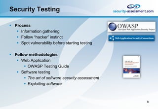 Security Testing

 Process
    Information gathering
    Follow “hacker” instinct
    Spot vulnerability before starting testing

 Follow methodologies
    Web Application
        OWASP Testing Guide
    Software testing
        The art of software security assessment
        Exploiting software



                                                   8
 