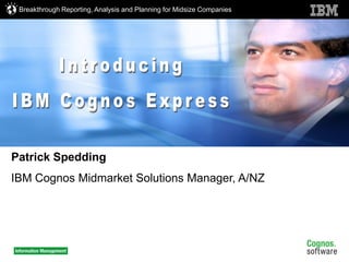 Breakthrough Reporting, Analysis and Planning for Midsize Companies




Patrick Spedding
IBM Cognos Midmarket Solutions Manager, A/NZ




                                                                       © 2009 IBM Corporation
 