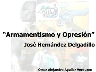 “ Armamentismo y Opresión” José Hernández Delgadillo Omar Alejandro Aguilar Verduzco 