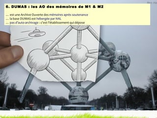 6. DUMAS : les AO des mémoires de M1 & M2 …  est une Archive Ouverte des  mémoires après soutenance …  la base DUMAS est  hébergée par HAL …  pas d’auto-archivage  : c’est l’établissement qui dépose 