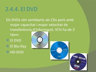 2.4.4. El DVD Els DVDs són semblants als CDs però amb major capacitat i major velocitat de transferència d’informació. N’hi ha de 3 tipus: El DVD El Blu-Ray HD-DVD 