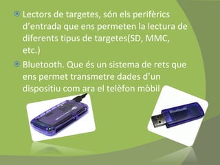 Lectors de targetes, són els perifèrics d’entrada que ens permeten la lectura de diferents tipus de targetes(SD, MMC, etc.) Bluetooth. Que és un sistema de rets que ens permet transmetre dades d’un dispositiu com ara el telèfon mòbil 