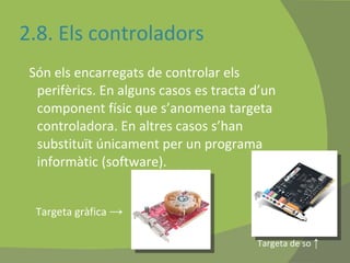2.8. Els controladors Són els encarregats de controlar els perifèrics. En alguns casos es tracta d’un component físic que s’anomena targeta controladora. En altres casos s’han substituït únicament per un programa informàtic (software). Targeta gràfica  -> Targeta de so  ↑ 