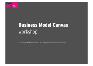 Business Model Canvas
workshop
Carlo Vuijlsteke  26 september 2012  Agentschap Ondernemen, Brussel
 