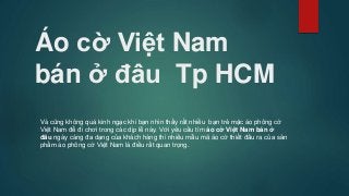 Áo cờ Việt Nam
bán ở đâu Tp HCM
Và cũng không quá kinh ngạc khi bạn nhìn thấy rất nhiều bạn trẻ mặc áo phông cờ
Việt Nam để đi chơi trong các dịp lễ này. Với yêu cầu tìm áo cờ Việt Nam bán ở
đâu ngày càng đa dạng của khách hàng thì nhiều mẫu mã áo cờ thiết đầu ra của sản
phẩm áo phông cờ Việt Nam là điều rất quan trọng.
 