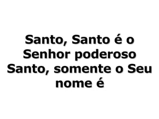 Santo, Santo é o Senhor poderoso Santo, somente o Seu nome é 