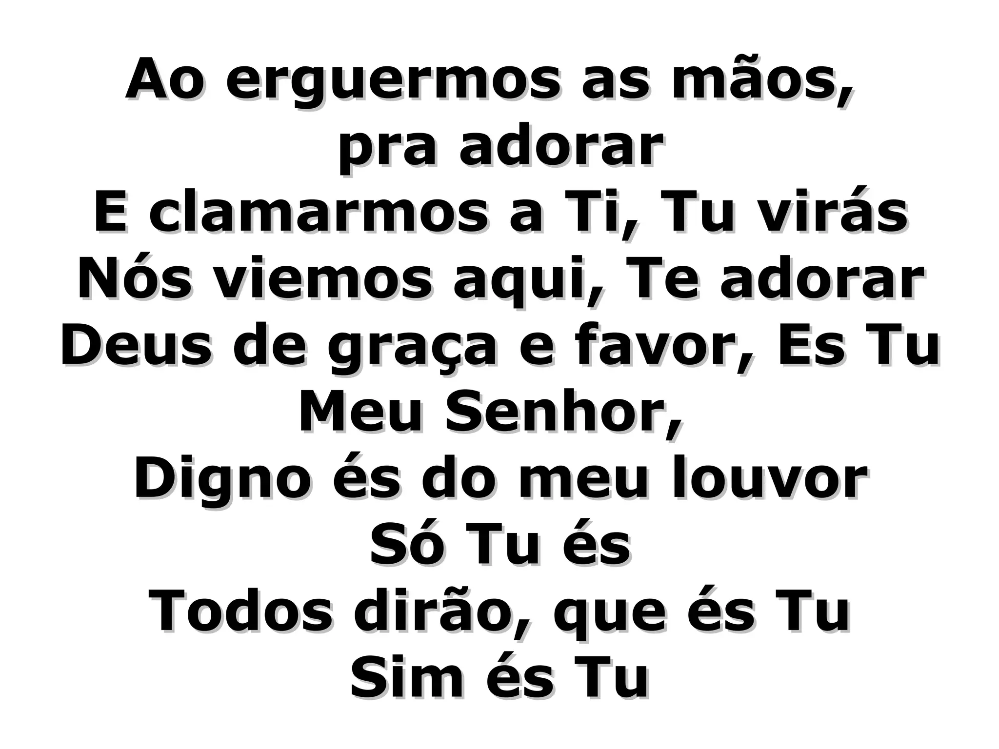 Ao erguermos as mãos, pra adorar E clamarmos a Ti, Tu virás Nós viemos aqui, Te adorar Deus de graça e favor, Es Tu Meu Senhor, Digno és do meu louvor Só Tu és Todos dirão, que és Tu Sim és Tu