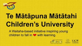 A Waitaha-based initiative inspiring young
children to fall in with learning.
Te Mātāpuna Mātātahi
Children’s University
 