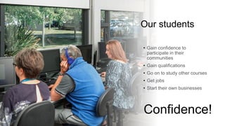 Our students
• Gain confidence to
participate in their
communities
• Gain qualifications
• Go on to study other courses
• Get jobs
• Start their own businesses
Confidence!
 