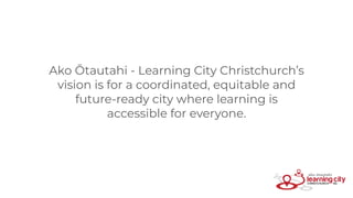 Ako Ōtautahi - Learning City Christchurch’s
vision is for a coordinated, equitable and
future-ready city where learning is
accessible for everyone.
 